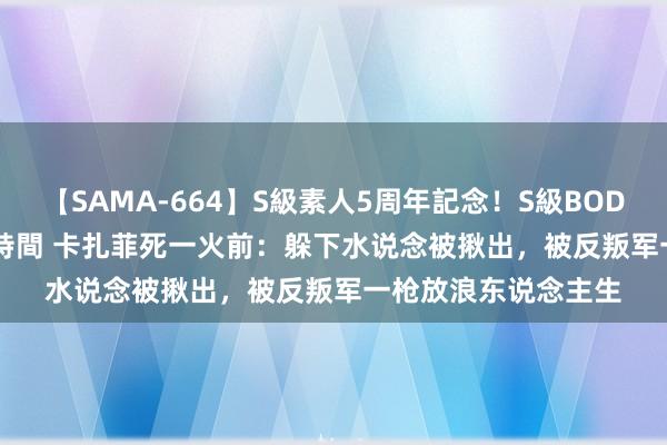 【SAMA-664】S級素人5周年記念！S級BODY中出しBEST30 8時間 卡扎菲死一火前：躲下水说念被揪出，被反叛军一枪放浪东说念主生