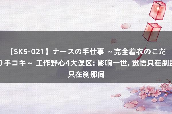 【SKS-021】ナースの手仕事 ～完全着衣のこだわり手コキ～ 工作野心4大误区: 影响一世， 觉悟只在刹那间