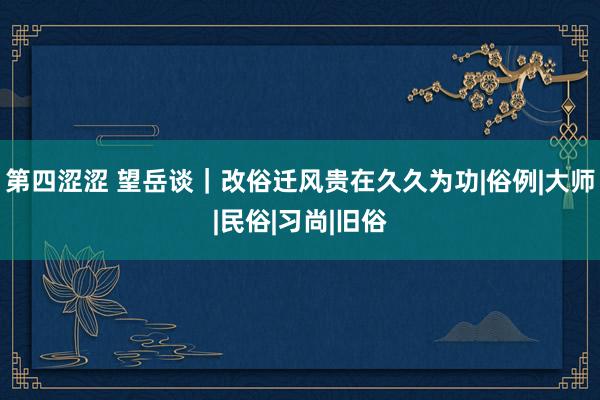 第四涩涩 望岳谈｜改俗迁风贵在久久为功|俗例|大师|民俗|习尚|旧俗