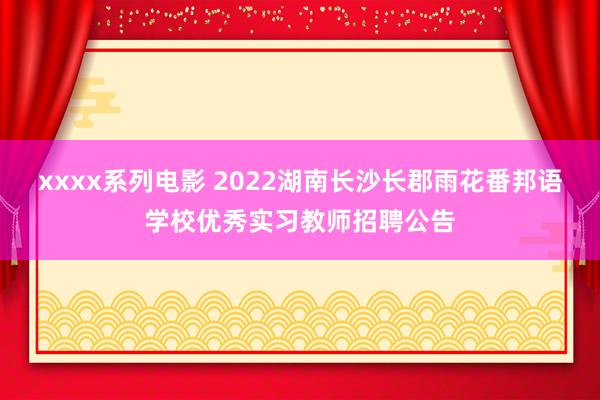 xxxx系列电影 2022湖南长沙长郡雨花番邦语学校优秀实习教师招聘公告