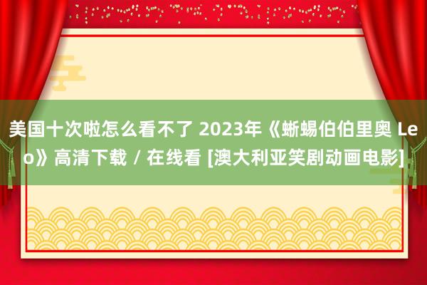 美国十次啦怎么看不了 2023年《蜥蜴伯伯里奥 Leo》高清下载 / 在线看 [澳大利亚笑剧动画电影]