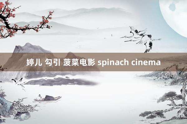 婷儿 勾引 菠菜电影 spinach cinema