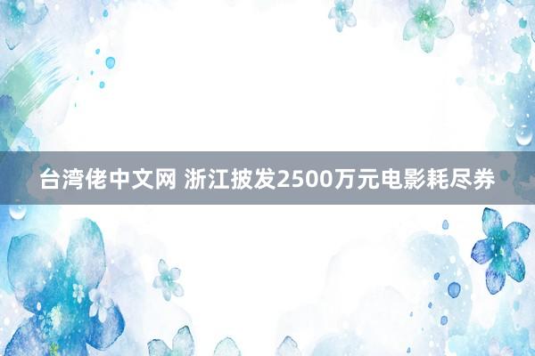 台湾佬中文网 浙江披发2500万元电影耗尽券