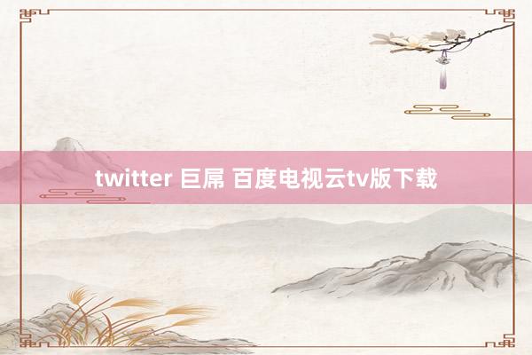 twitter 巨屌 百度电视云tv版下载