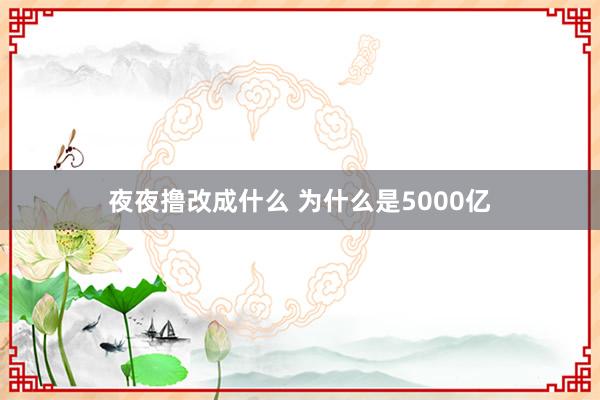 夜夜撸改成什么 为什么是5000亿