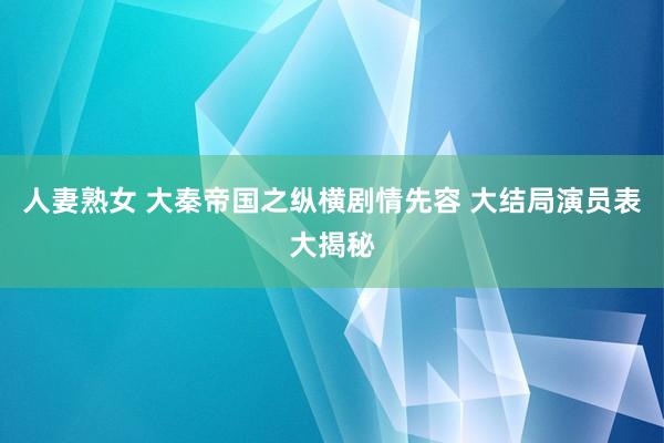 人妻熟女 大秦帝国之纵横剧情先容 大结局演员表大揭秘