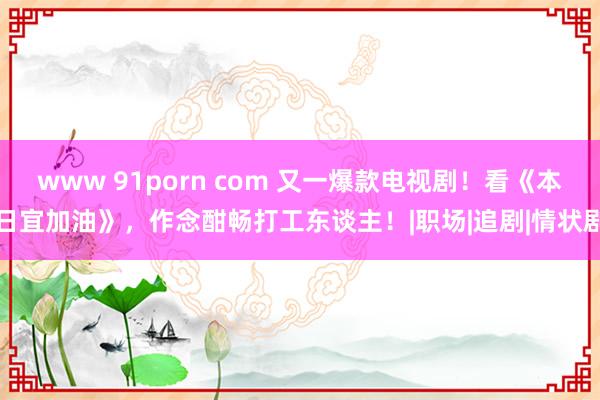 www 91porn com 又一爆款电视剧！看《本日宜加油》，作念酣畅打工东谈主！|职场|追剧|情状剧