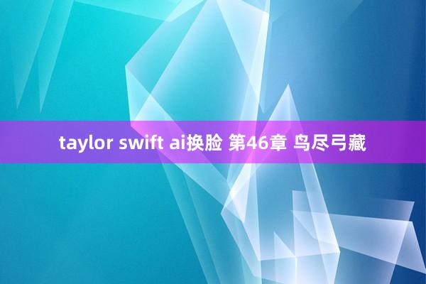 taylor swift ai换脸 第46章 鸟尽弓藏