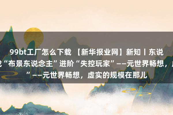 99bt工厂怎么下载 【新华报业网】新知丨东说念主工智能从游戏“布景东说念主”进阶“失控玩家”——元世界畅想，虚实的规模在那儿