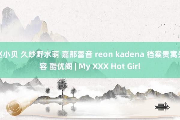 赵小贝 久纱野水萌 嘉那蕾音 reon kadena 档案贵寓先容 酷优阁 | My XXX Hot Girl