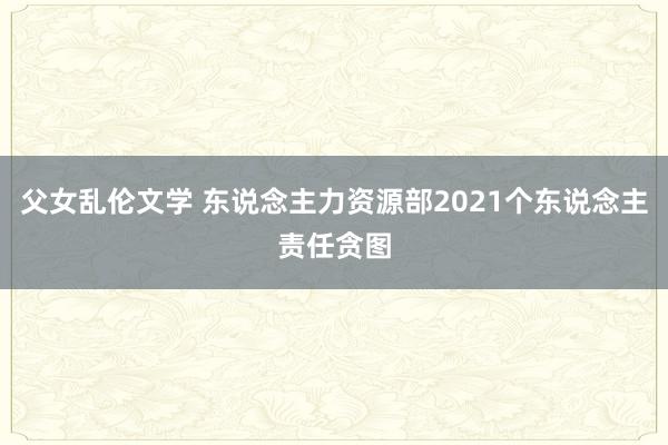 父女乱伦文学 东说念主力资源部2021个东说念主责任贪图