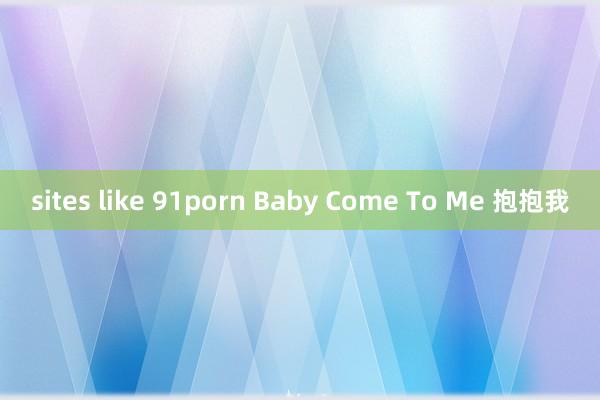 sites like 91porn Baby Come To Me 抱抱我