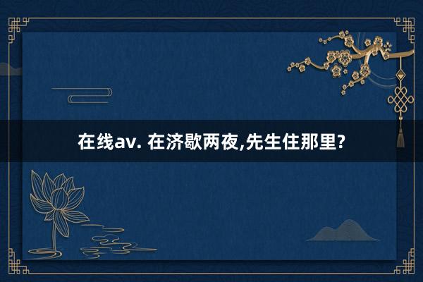 在线av. 在济歇两夜，先生住那里?