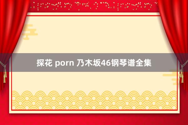 探花 porn 乃木坂46钢琴谱全集